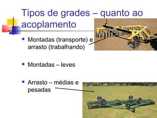 Tipos de grades – quanto ao
acoplamento
 Montadas (transporte) e
arrasto (trabalhando)
 Montadas – leves
 Arrasto – médias e
pesadas
 