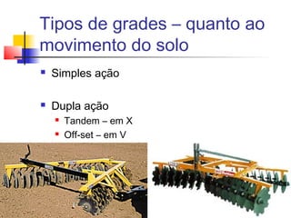 Tipos de grades – quanto ao
movimento do solo
 Simples ação
 Dupla ação
 Tandem – em X
 Off-set – em V
 