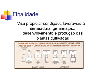 Finalidade
Visa propiciar condições favoráveis à
semeadura, germinação,
desenvolvimento e produção das
plantas cultivadas
 