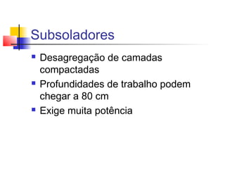 Subsoladores
 Desagregação de camadas
compactadas
 Profundidades de trabalho podem
chegar a 80 cm
 Exige muita potência
 