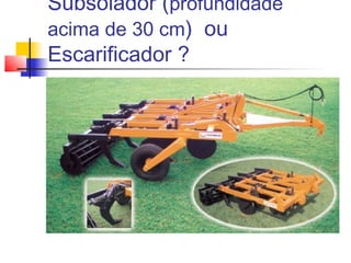 Subsolador (profundidade
acima de 30 cm) ou
Escarificador ?
 