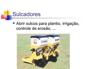 Sulcadores
 Abrir sulcos para plantio, irrigação,
controle de erosão, ...
 