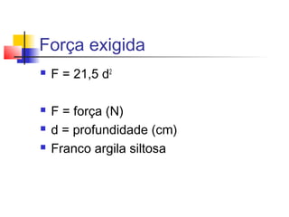 Força exigida
 F = 21,5 d2
 F = força (N)
 d = profundidade (cm)
 Franco argila siltosa
 