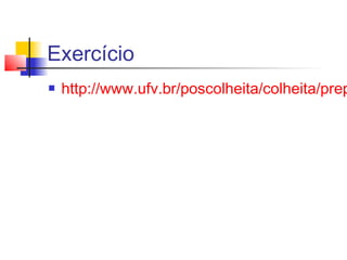 Exercício
 http://www.ufv.br/poscolheita/colheita/prep
 