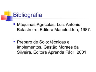 Bibliografia
 Máquinas Agrícolas, Luiz Antônio
Balastreire, Editora Manole Ltda, 1987.
 Preparo de Solo: técnicas e
implementos, Gastão Moraes da
Silveira, Editora Aprenda Fácil, 2001
 