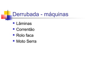 Derrubada - máquinas
 Lâminas
 Correntão
 Rolo faca
 Moto Serra
 