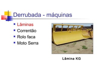 Derrubada - máquinas
 Lâminas
 Correntão
 Rolo faca
 Moto Serra
Lâmina KG
 