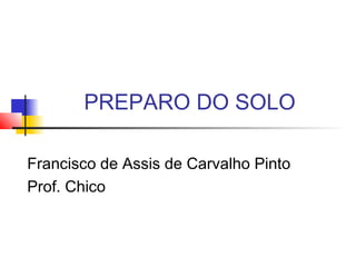 PREPARO DO SOLO
Francisco de Assis de Carvalho Pinto
Prof. Chico
 