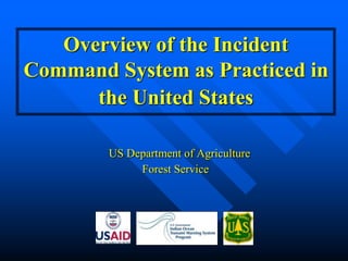 US Department of Agriculture
Forest Service
Overview of the Incident
Command System as Practiced in
the United States
 