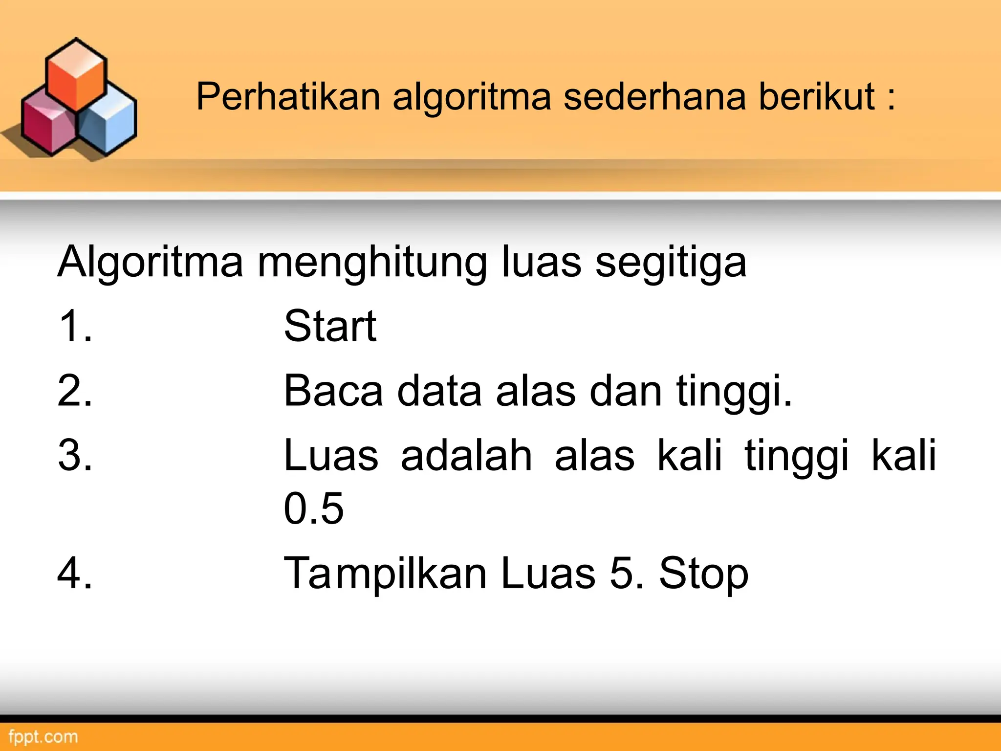 Perhatikan algoritma sederhana berikut :
Algoritma menghitung luas segitiga
1. Start
2. Baca data alas dan tinggi.
3. Luas adalah alas kali tinggi kali
0.5
4. Tampilkan Luas 5. Stop
 