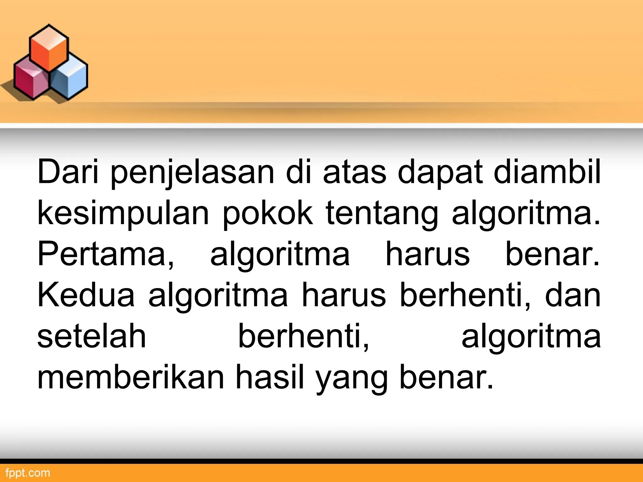 Dari penjelasan di atas dapat diambil
kesimpulan pokok tentang algoritma.
Pertama, algoritma harus benar.
Kedua algoritma harus berhenti, dan
setelah berhenti, algoritma
memberikan hasil yang benar.
 