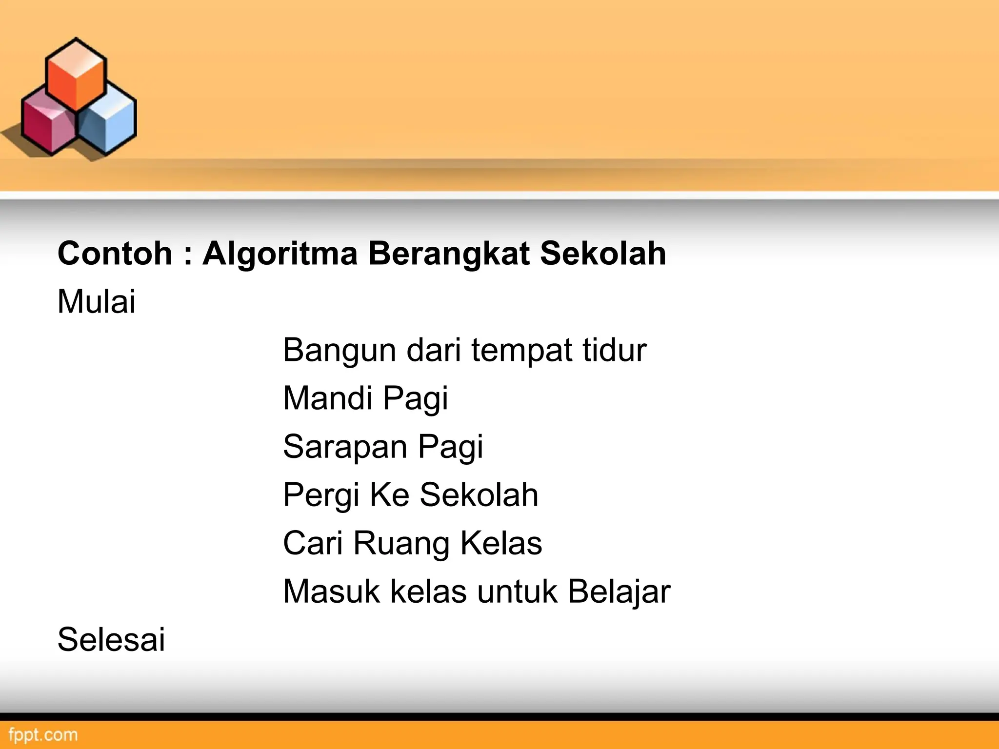 Contoh : Algoritma Berangkat Sekolah
Mulai
Bangun dari tempat tidur
Mandi Pagi
Sarapan Pagi
Pergi Ke Sekolah
Cari Ruang Kelas
Masuk kelas untuk Belajar
Selesai
 