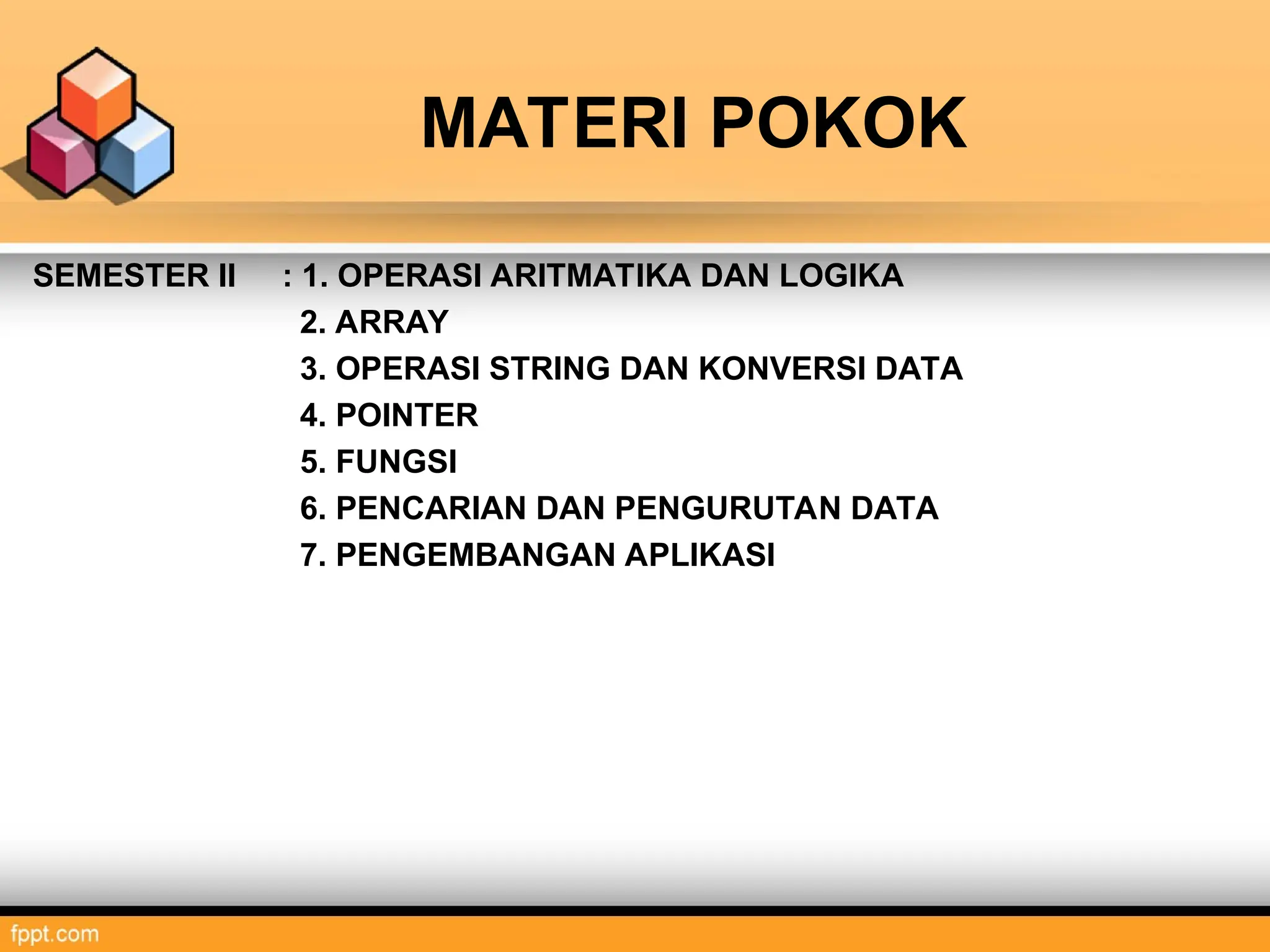 MATERI POKOK
SEMESTER II : 1. OPERASI ARITMATIKA DAN LOGIKA
2. ARRAY
3. OPERASI STRING DAN KONVERSI DATA
4. POINTER
5. FUNGSI
6. PENCARIAN DAN PENGURUTAN DATA
7. PENGEMBANGAN APLIKASI
 