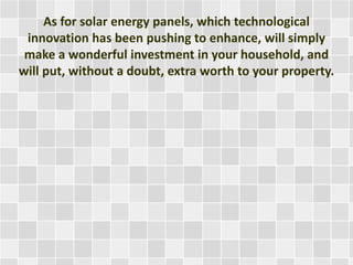 As for solar energy panels, which technological
innovation has been pushing to enhance, will simply
make a wonderful investment in your household, and
will put, without a doubt, extra worth to your property.
 