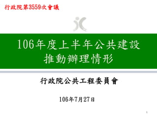 106年度上半年公共建設
推動辦理情形
行政院公共工程委員會
106年7月27日
1
行政院第3559次會議
 