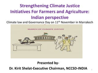 Strengthening Climate Justice
Initiatives For Farmers and Agriculture:
Indian perspective
Climate law and Governance Day on 11th November in Marrakech
Presented by-
Dr. Kirit Shelat-Executive Chairman, NCCSD-INDIA 1
 