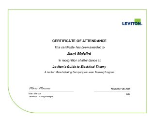 CERTIFICATE OF ATTENDANCE
This certificate has been awarded to
Axel Maldini
In recognition of attendance at
Leviton's Guide to Electrical Theory
A Leviton Manufacturing Company ez-Learn Training Program
November 20, 2007
Marc Marcus
Technical Training Manager
Date
 