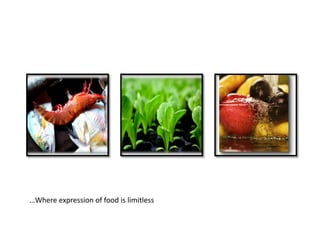 …Where expression of food is limitless
 