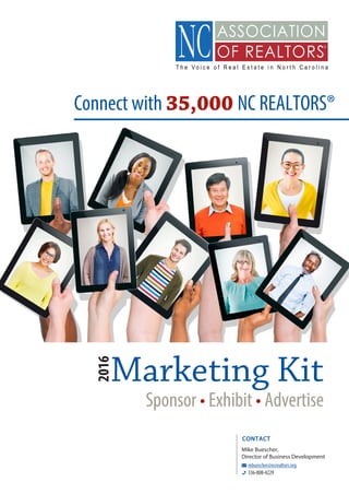 Marketing Kit
2016
Sponsor • Exhibit • Advertise
Connect with 35,000 NC REALTORS®
CONTACT
mbuescher@ncrealtors.org
336-808-4229
Mike Buescher,
Director of Business Development
 