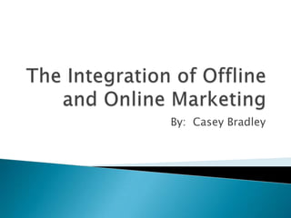 The Integration of Offline and Online Marketing,[object Object],By:  Casey Bradley,[object Object]