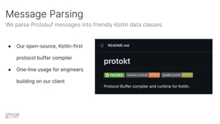 Message Parsing
We parse Protobuf messages into friendly Kotlin data classes
● Our open-source, Kotlin-first
protocol buff...