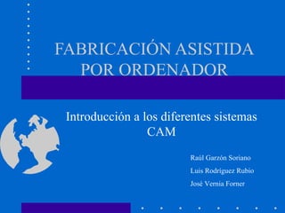 FABRICACIÓN ASISTIDA
  POR ORDENADOR

 Introducción a los diferentes sistemas
                 CAM
                         Raúl Garzón Soriano
                         Luis Rodríguez Rubio
                         José Vernia Forner
 