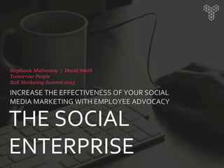 INCREASE THE EFFECTIVENESS OF YOUR SOCIAL
MEDIA MARKETING WITH EMPLOYEE ADVOCACY
Stephanie Mulrooney | David Smith
Tomorrow People
B2B Marketing Summit 2015
THE SOCIAL
ENTERPRISE
 