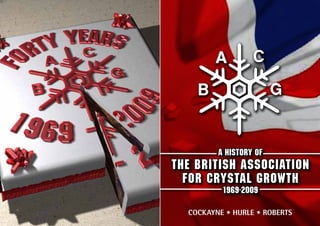 A HISTORY OF
THE BRITISH ASSOCIATION
  FOR CRYSTAL GROWTH
          1969-2009

  Cockayne • Hurle • Roberts
 