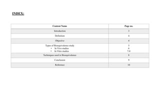 INDEX:
Content Name Page no.
Introduction 3
Definition 4
Objective 4
Types of Bioequivalence study
• In Vivo studies
• In Vitro studies
5
6
7-8
Techniques used in Bioequivalence 8
Conclusion 9
Reference 10
 