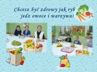 Chcesz być zdrowy jak ryba,
  jedz owoce i warzywa!
 