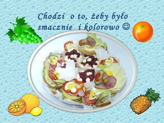 Chodzi o to, żeby było
smacznie i kolorowo 
 