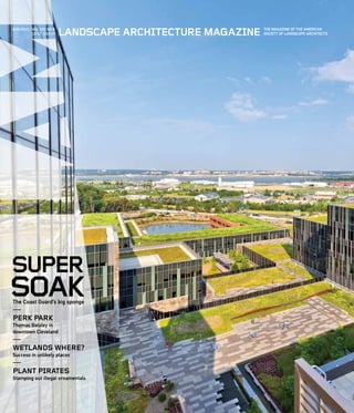 LANDSCAPE ARCHITECTURE MAGAZINE THE MAGAZINE OF THE AMERICAN
SOCIETY OF LANDSCAPE ARCHITECTS
AUG2015/VOL105 NO8
US $7 CAN $9
SUPER
SOAKThe Coast Guard’s big sponge
PERK PARK
Thomas Balsley in
downtown Cleveland
WETLANDS WHERE?
Success in unlikely places
PLANT PIRATES
Stamping out illegal ornamentals
 