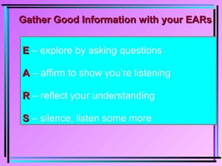 Gather Good Information with your EARsGather Good Information with your EARs
EE – explore by asking questions
AA – affirm to show you’re listening
RR – reflect your understanding
SS – silence, listen some more
 