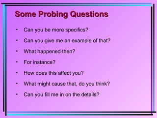 Some Probing QuestionsSome Probing Questions
• Can you be more specifics?
• Can you give me an example of that?
• What happened then?
• For instance?
• How does this affect you?
• What might cause that, do you think?
• Can you fill me in on the details?
 