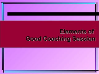 Elements ofElements of
Good Coaching SessionGood Coaching Session
 