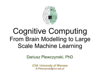 Cognitive Computing
From Brain Modelling to Large
   Scale Machine Learning
      Dariusz Plewczynski, PhD

        ICM, University of Warsaw
          D.Plewczynski@icm.edu.pl
 