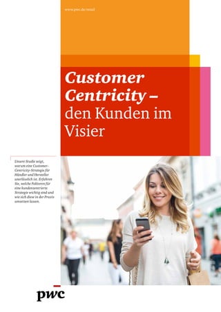 www.pwc.de/retail
Customer
Centricity –
den Kunden im
Visier
Unsere Studie zeigt,
warum eine Customer-
Centricity-Strategie für
Händler und Hersteller
unerlässlich ist. Erfahren
Sie, welche Faktoren für
eine kundenzentrierte
Strategie wichtig sind und
wie sich diese in der Praxis
umsetzen lassen.
 