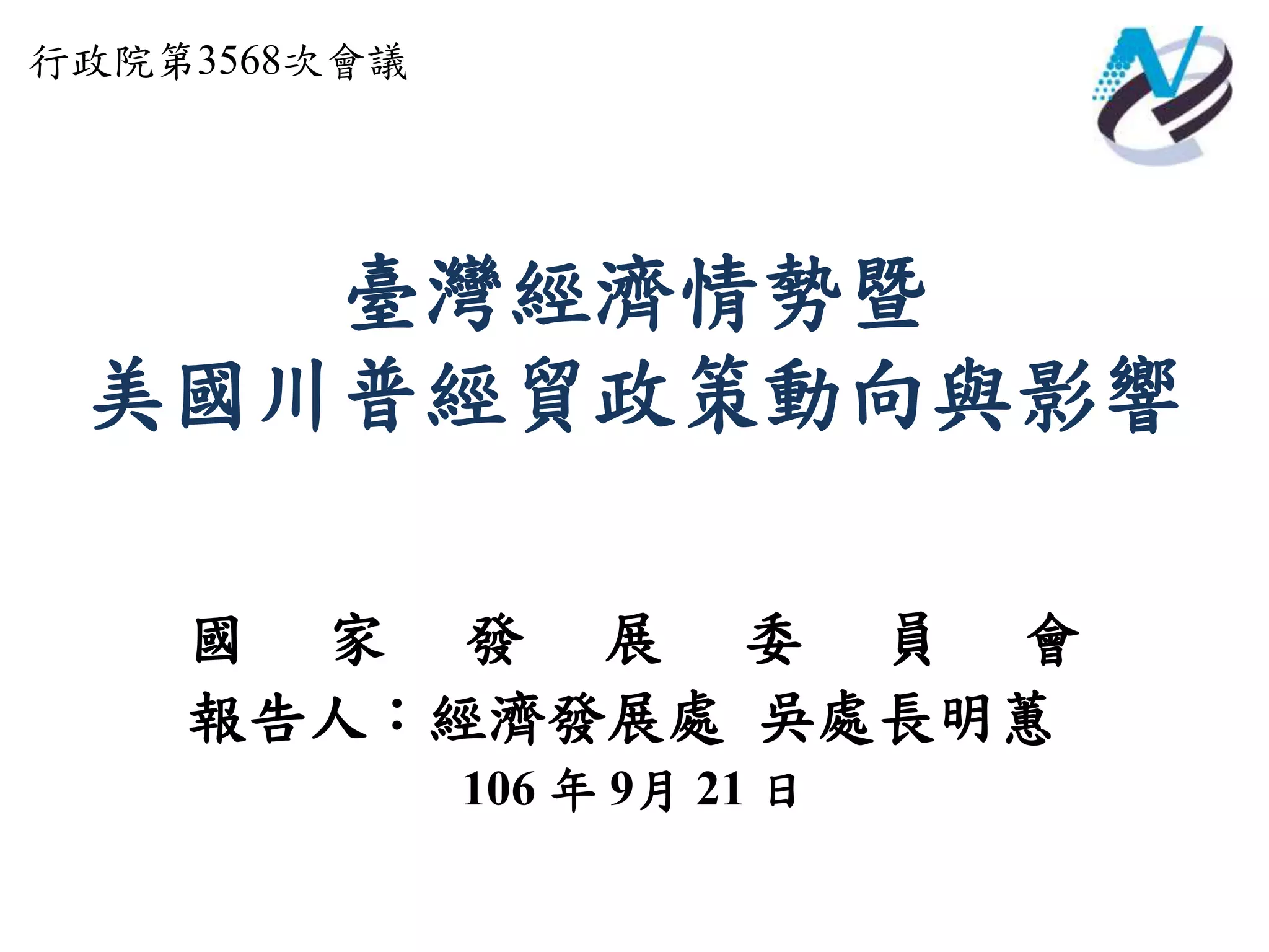臺灣經濟情勢暨
美國川普經貿政策動向與影響
行政院第3568次會議
國 家 發 展 委 員 會
報告人：經濟發展處 吳處長明蕙
106 年 9月 21 日
 