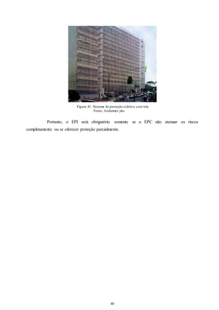 Figura 41: Sistema de proteção coletiva com tela 
Fonte: Andaimes jahu 
Portanto, o EPI será obrigatório somente se o EPC não atenuar os riscos 
completamente ou se oferecer proteção parcialmente. 
40 
40 
 