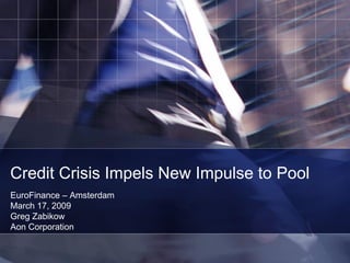 Credit Crisis Impels New Impulse to Pool
EuroFinance – Amsterdam
March 17, 2009
Greg Zabikow
Aon Corporation
 