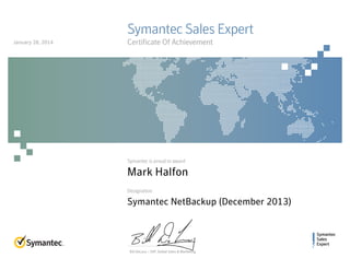 Symantec
Sales
Expert
Symantec is proud to award
Designation
Bill DeLacy :: SVP, Global Sales & Marketing
Symantec Sales Expert
Certificate Of Achievement
Mark Halfon
Symantec NetBackup (December 2013)
January 28, 2014
 
