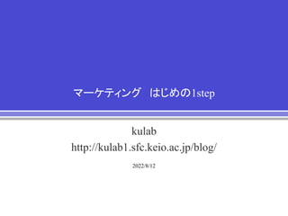 2022/8/12
マーケティング はじめの1step
kulab
http://kulab1.sfc.keio.ac.jp/blog/
 