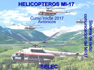 HELICOPTEROS MI-17
Curso Inicial 2017
Aviónicos
SELEC
Sistema
de
radio
comunicación
del
MI-17
 