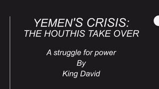 YEMEN'S CRISIS:
THE HOUTHIS TAKE OVER
A struggle for power
By
King David
 