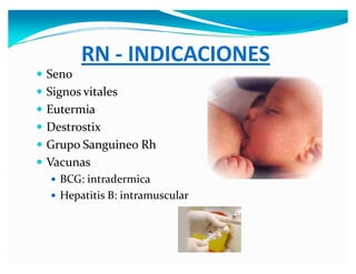 RN - INDICACIONES
y Seno
y Signos vitales
y Eutermia
y Destrostix
y Grupo Sanguineo Rh
y Vacunas
y BCG: intradermica
y Hepatitis B: intramuscular
 