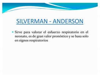 SILVERMAN - ANDERSON
y Sirve para valorar el esfuerzo respiratorio en el
neonato, es de gran valor pronóstico y se basa solo
en signos respiratorios
 