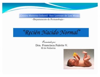 ´Recién Nacido Normalµ
Centro Materno Infantil San Lorenzo de Los Mina
- Departamento de Perinatología -
Presentadopor:
Dra. Francisca Falette V.
RI de Pediatria
 