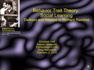 Behavior Trait Theory:  Social Learning   Defined and Related to Richard Ramirez Elizabeth Hall Kaplan University Criminology CJ102 Greg Matoesian February 2, 2010 Richard Ramirez First Arraignment http://www.trutv.com/library/crime/serial_killers/notorious/ramirez/terror_1.html 