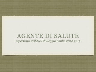 AGENTE DI SALUTE
esperienza dell’Ausl di Reggio Emilia 2014-2015
 