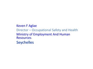 Keven F Aglae
Director – Occupational Safety and Health
Ministry of Employment And Human
Resources.
Seychelles
 